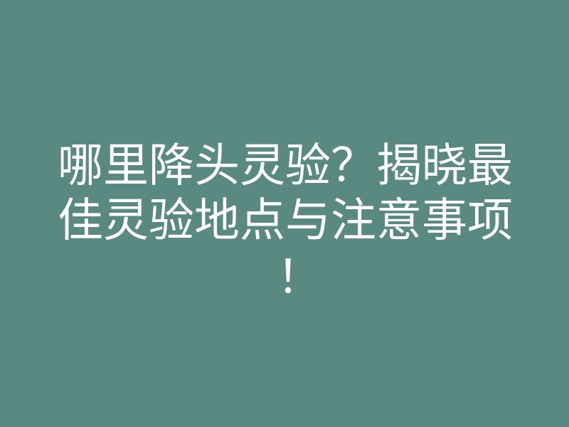 哪里降头灵验？揭晓最佳灵验地点与注意事项！