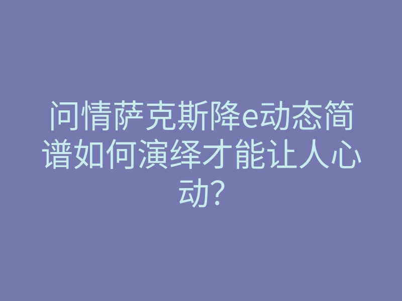 问情萨克斯降e动态简谱如何演绎才能让人心动?