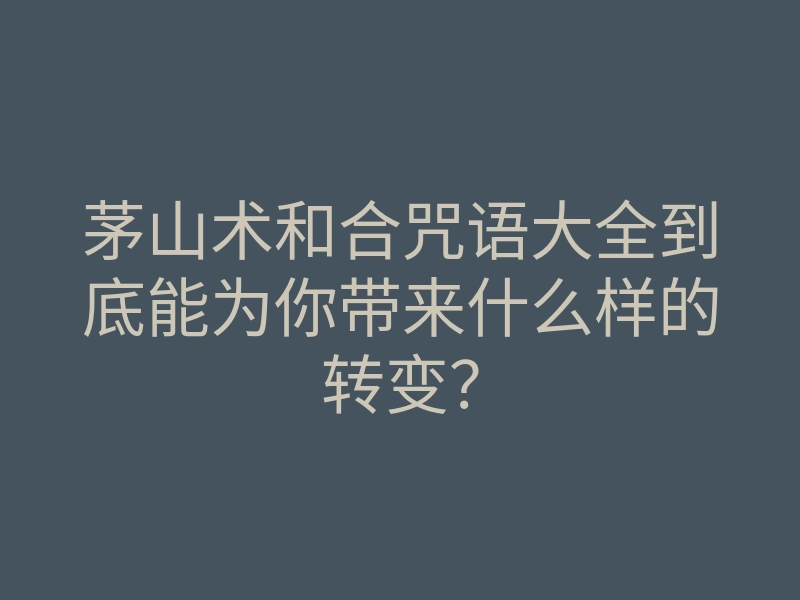 茅山术和合咒语大全到底能为你带来什么样的转变?