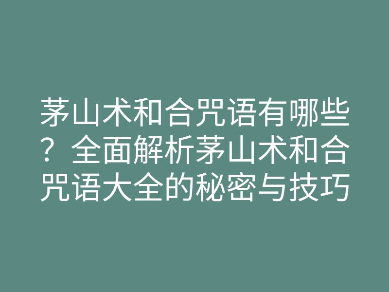 茅山术和合咒语有哪些?全面解析茅山术和合咒语大全的秘密与技巧