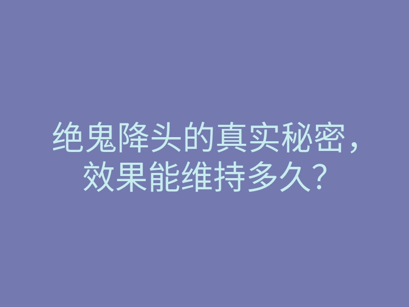 绝鬼降头的真实秘密，效果能维持多久？