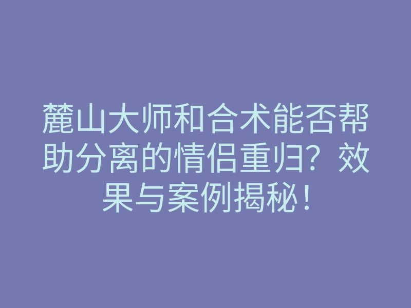 麓山大师和合术能否帮助分离的情侣重归?效果与案例揭秘!