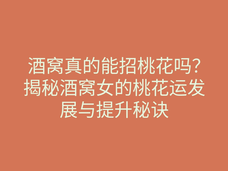 酒窝真的能招桃花吗?揭秘酒窝女的桃花运发展与提升秘诀