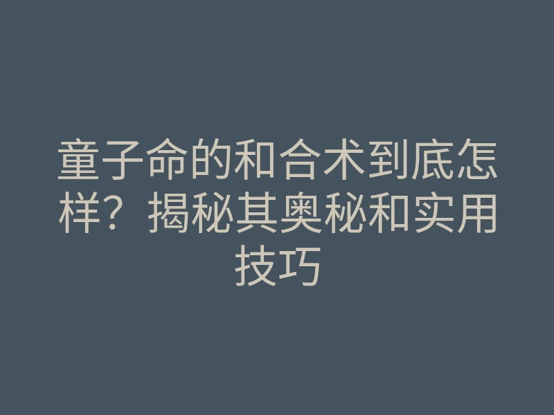 童子命的和合术到底怎样?揭秘其奥秘和实用技巧