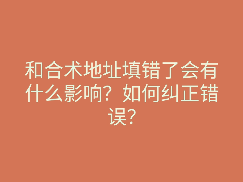 和合术地址填错了会有什么影响?如何纠正错误?