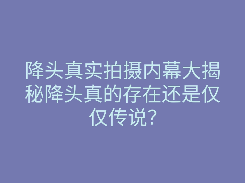 降头真实拍摄内幕大揭秘降头真的存在还是仅仅传说?