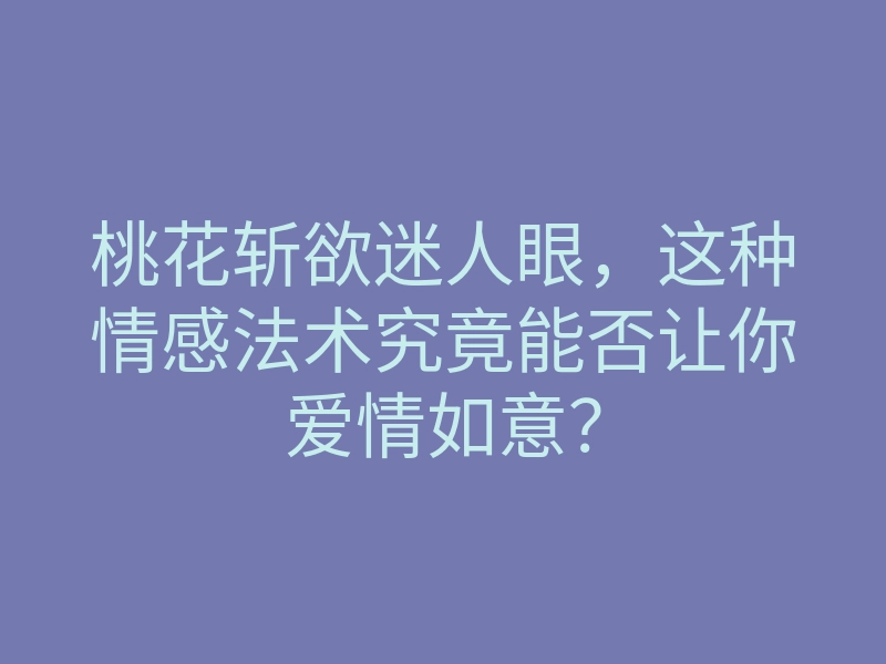 桃花斩欲迷人眼,这种情感法术究竟能否让你爱情如意?