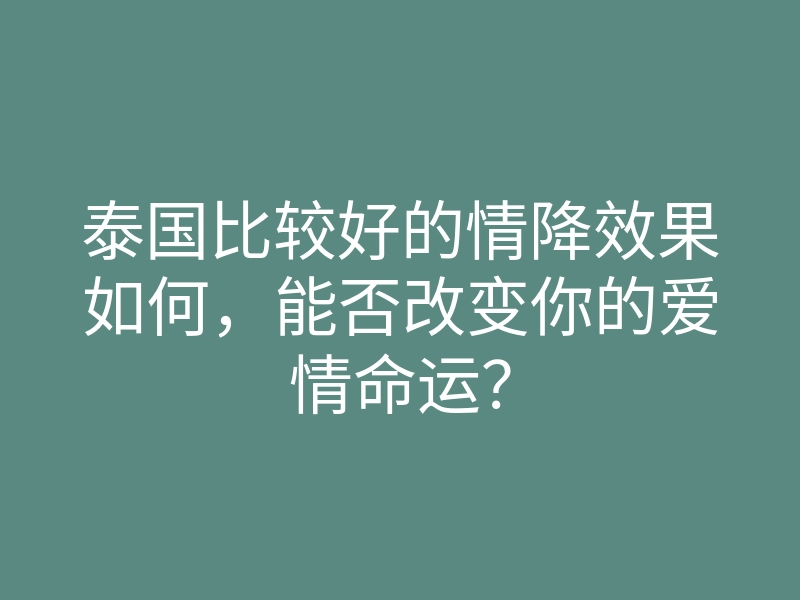 泰国比较好的情降效果如何,能否改变你的爱情命运?