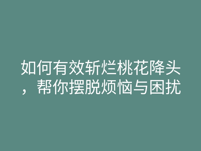 如何有效斩烂桃花降头,帮你摆脱烦恼与困扰