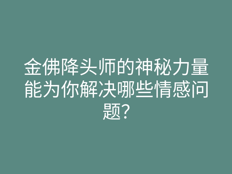 金佛降头师的神秘力量能为你解决哪些情感问题?