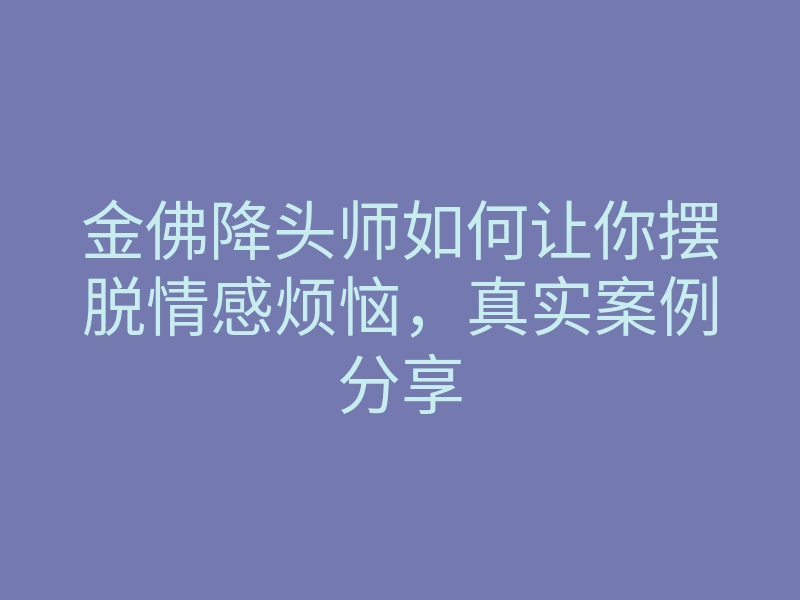金佛降头师如何让你摆脱情感烦恼,真实案例分享