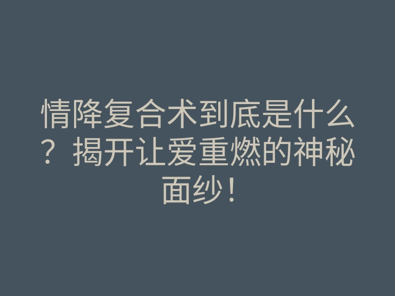 情降复合术到底是什么？揭开让爱重燃的神秘面纱！