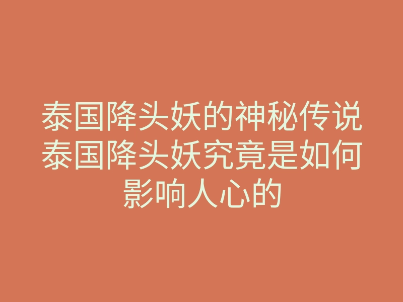 泰国降头妖的神秘传说泰国降头妖究竟是如何影响人心的