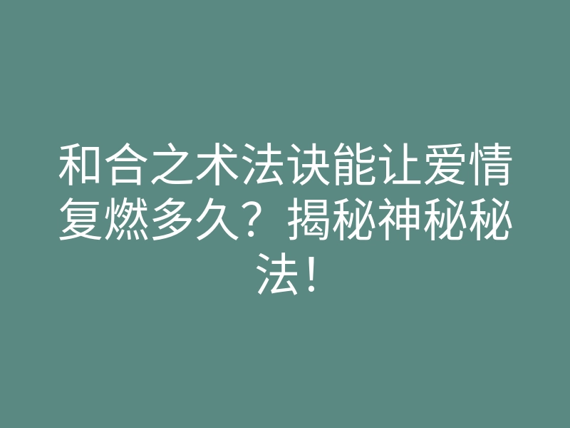 和合之术法诀能让爱情复燃多久?揭秘神秘秘法!