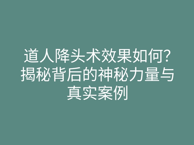 道人降头术效果如何?揭秘背后的神秘力量与真实案例