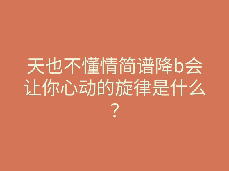 天也不懂情简谱降b会让你心动的旋律是什么?