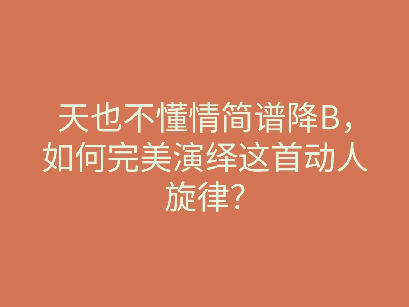 天也不懂情简谱降B，如何完美演绎这首动人旋律？
