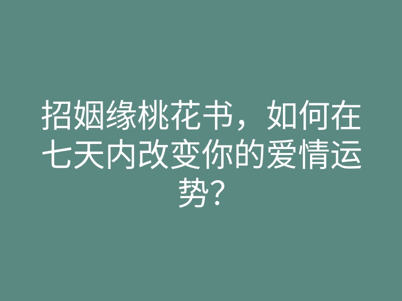 招姻缘桃花书,如何在七天内改变你的爱情运势?