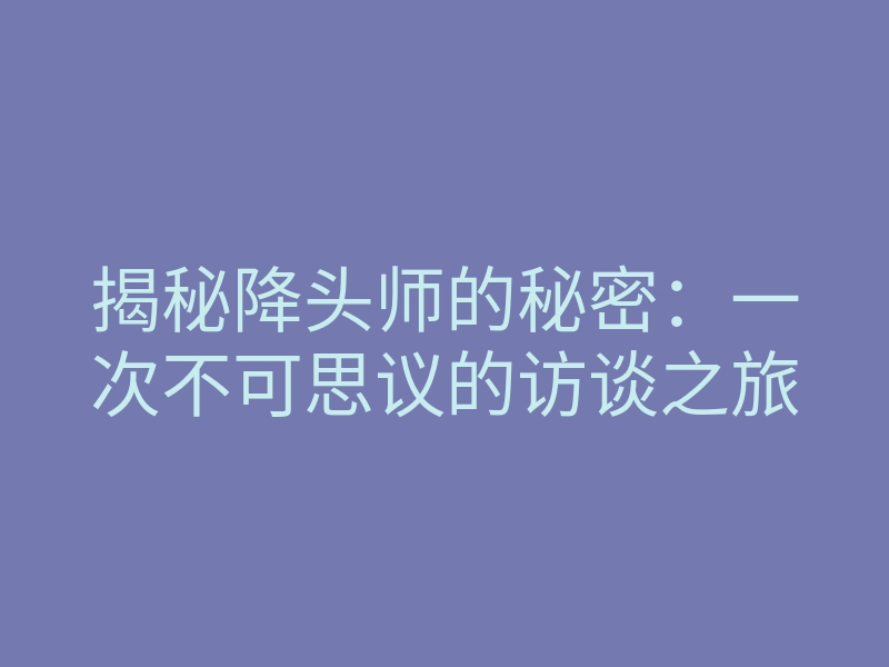 揭秘降头师的秘密：一次不可思议的访谈之旅