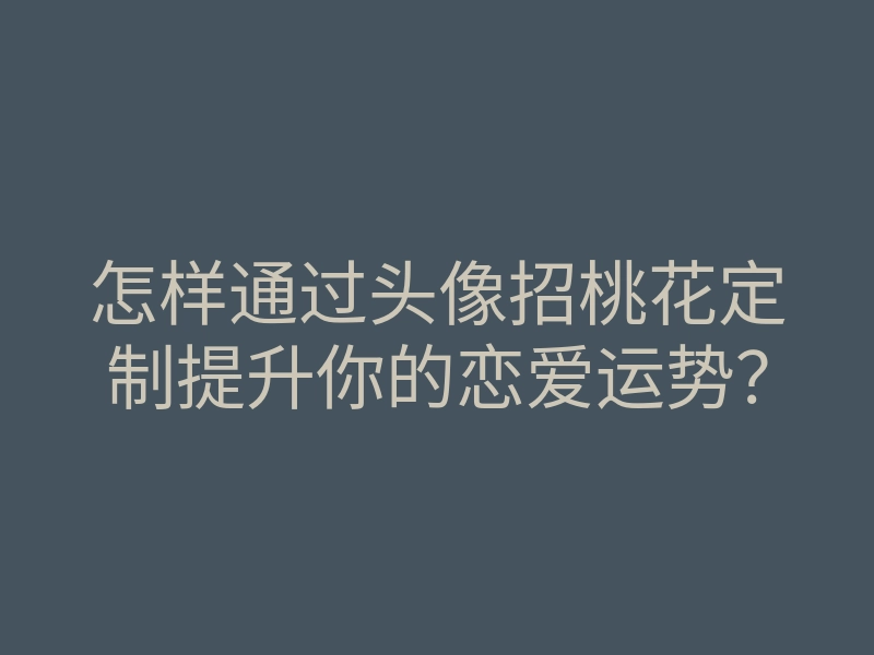 怎样通过头像招桃花定制提升你的恋爱运势？