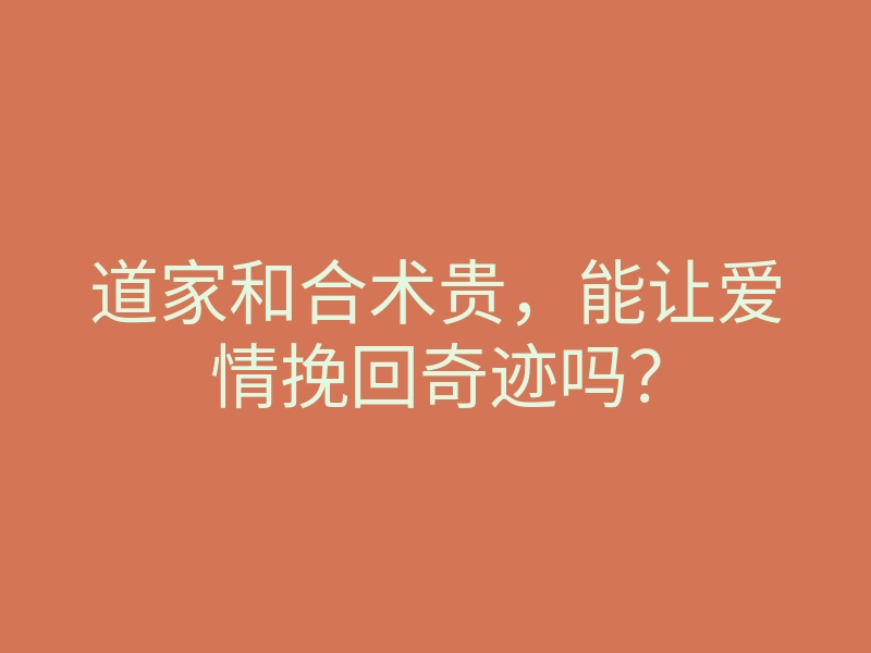 道家和合术贵,能让爱情挽回奇迹吗?