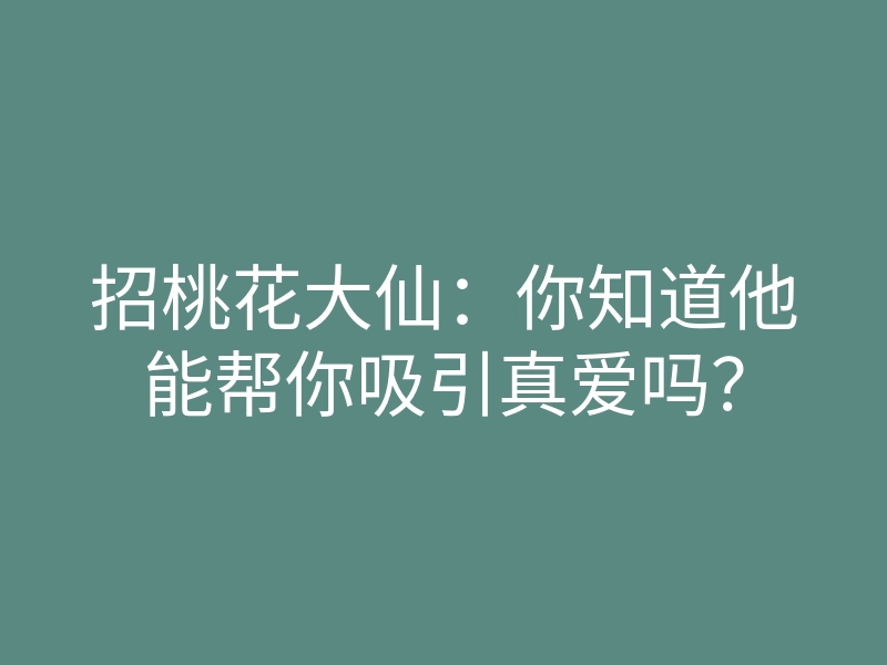 招桃花大仙:你知道他能帮你吸引真爱吗?