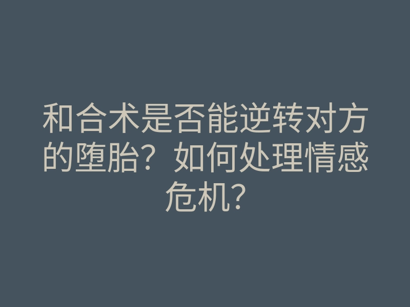 和合术是否能逆转对方的堕胎?如何处理情感危机?