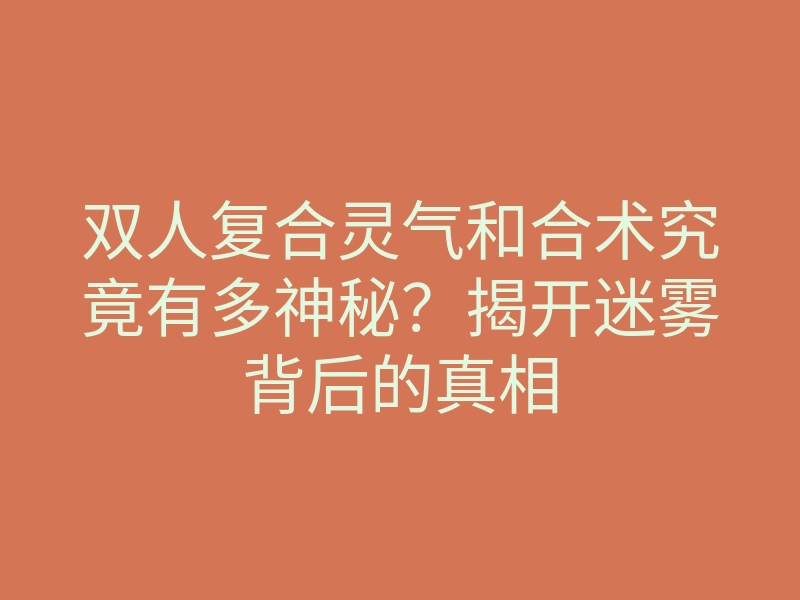 双人复合灵气和合术究竟有多神秘?揭开迷雾背后的真相