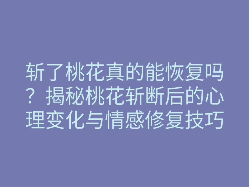 斩了桃花真的能恢复吗?揭秘桃花斩断后的心理变化与情感修复技巧
