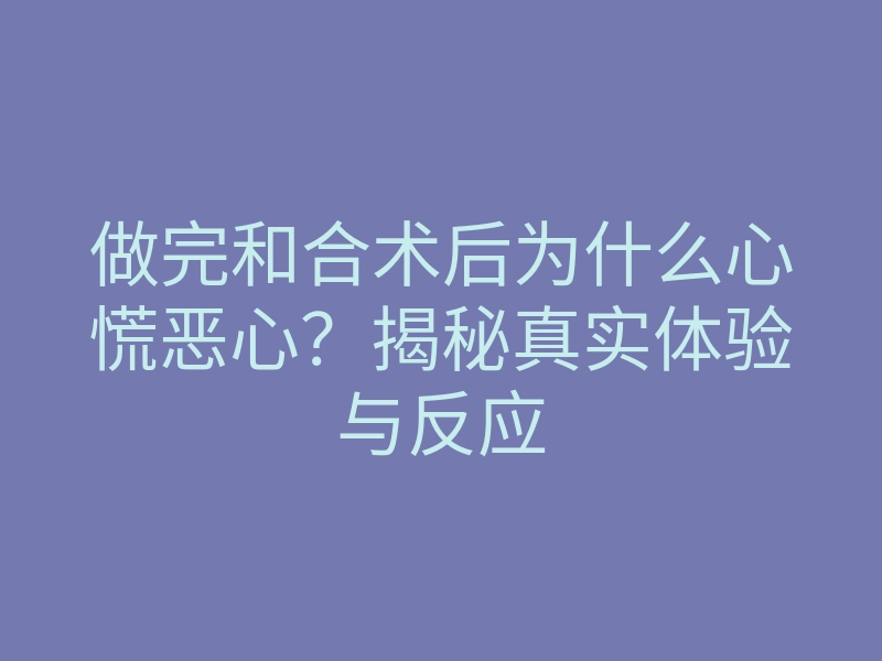做完和合术后为什么心慌恶心?揭秘真实体验与反应