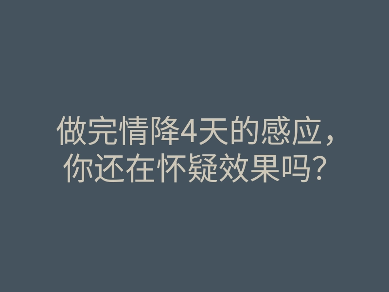 做完情降4天的感应,你还在怀疑效果吗?