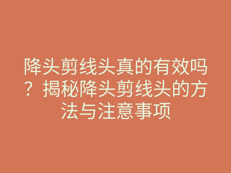 降头剪线头真的有效吗?揭秘降头剪线头的方法与注意事项