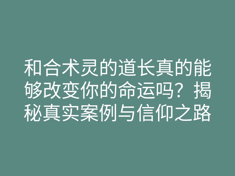 和合术灵的道长真的能够改变你的命运吗?揭秘真实案例与信仰之路