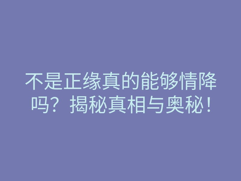 不是正缘真的能够情降吗?揭秘真相与奥秘!