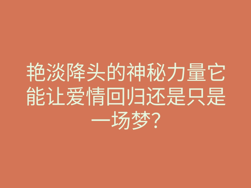 艳淡降头的神秘力量它能让爱情回归还是只是一场梦?