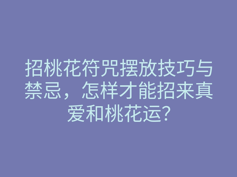 招桃花符咒摆放技巧与禁忌,怎样才能招来真爱和桃花运?