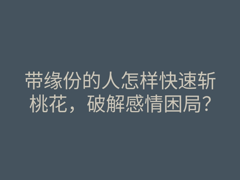 带缘份的人怎样快速斩桃花，破解感情困局？