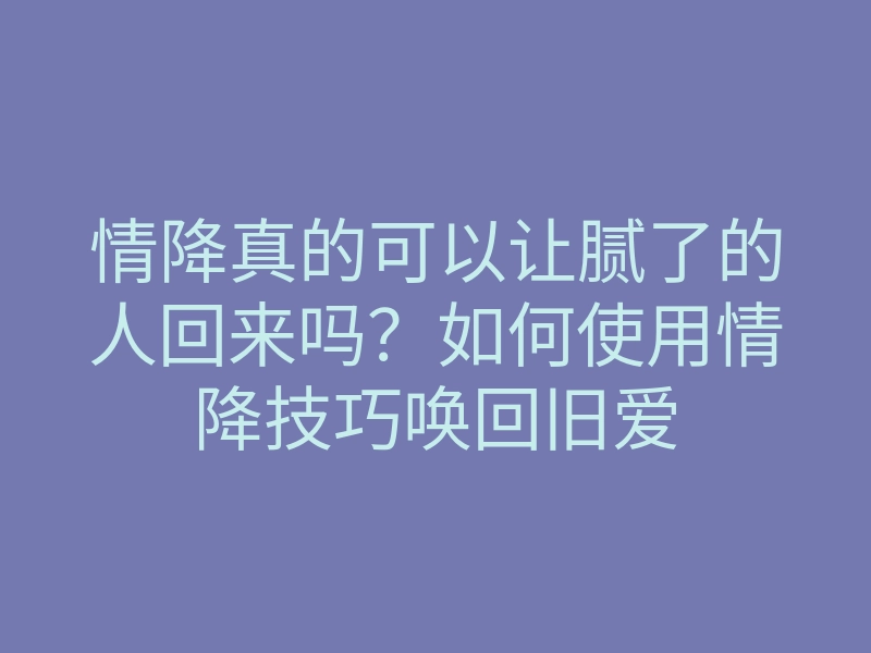 情降真的可以让腻了的人回来吗?如何使用情降技巧唤回旧爱
