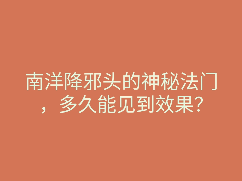 南洋降邪头的神秘法门,多久能见到效果?