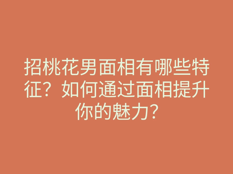 招桃花男面相有哪些特征?如何通过面相提升你的魅力?