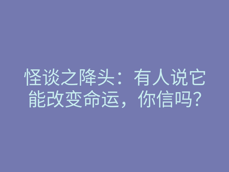 怪谈之降头:有人说它能改变命运,你信吗?