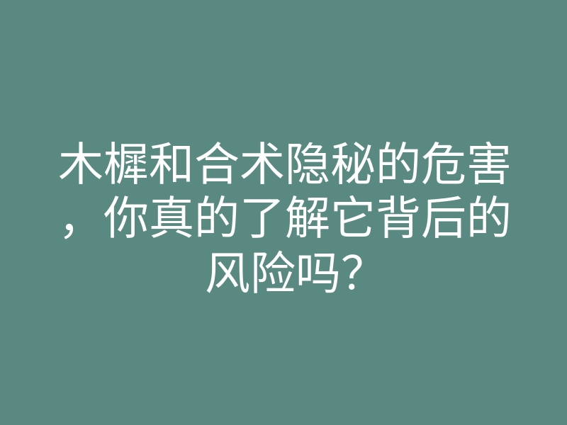 木樨和合术隐秘的危害,你真的了解它背后的风险吗?