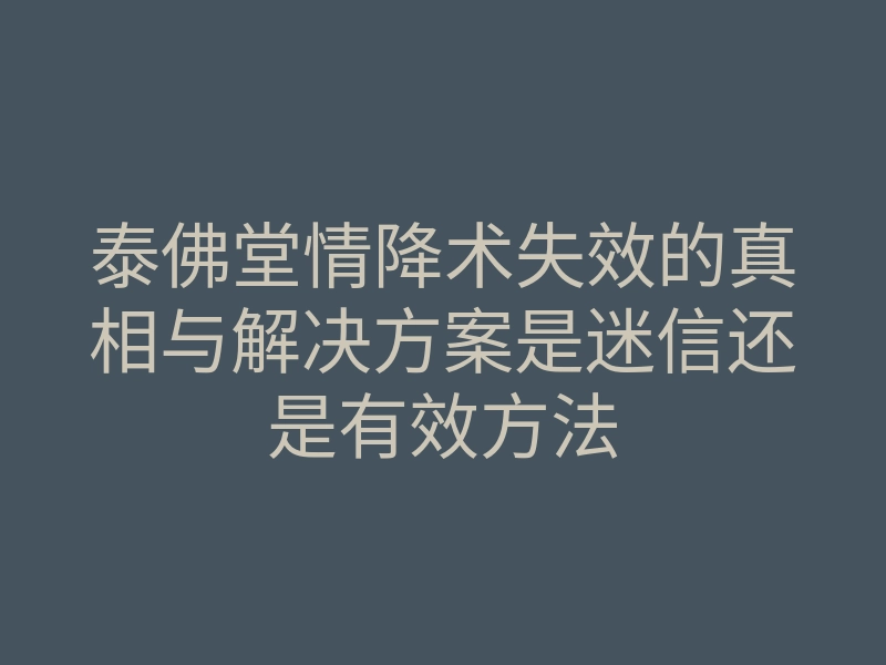 泰佛堂情降术失效的真相与解决方案是迷信还是有效方法