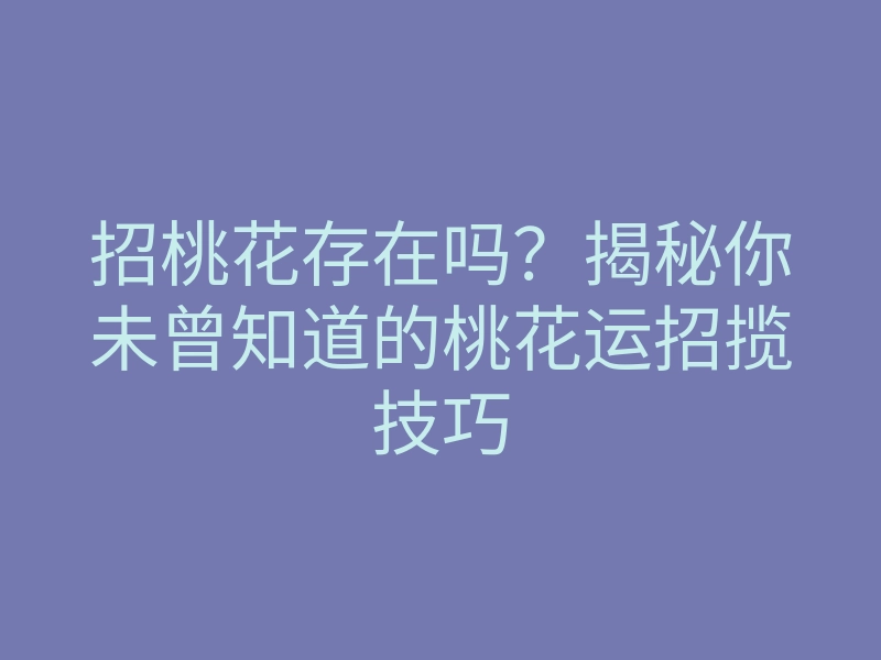 招桃花存在吗?揭秘你未曾知道的桃花运招揽技巧