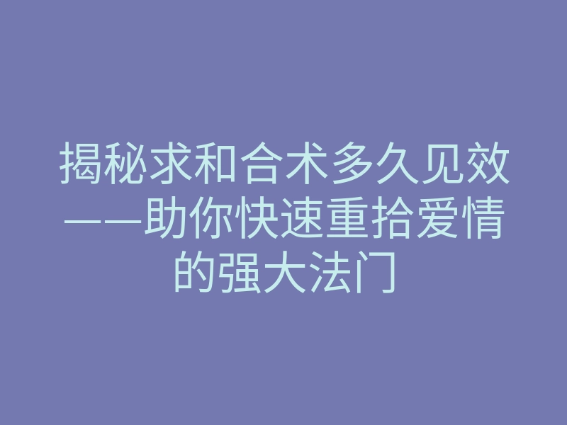 揭秘求和合术多久见效——助你快速重拾爱情的强大法门