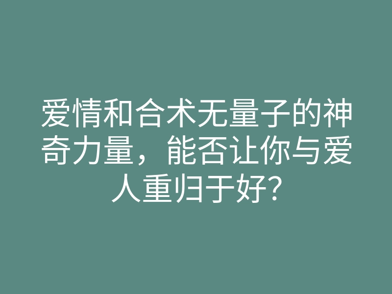 爱情和合术无量子的神奇力量,能否让你与爱人重归于好?