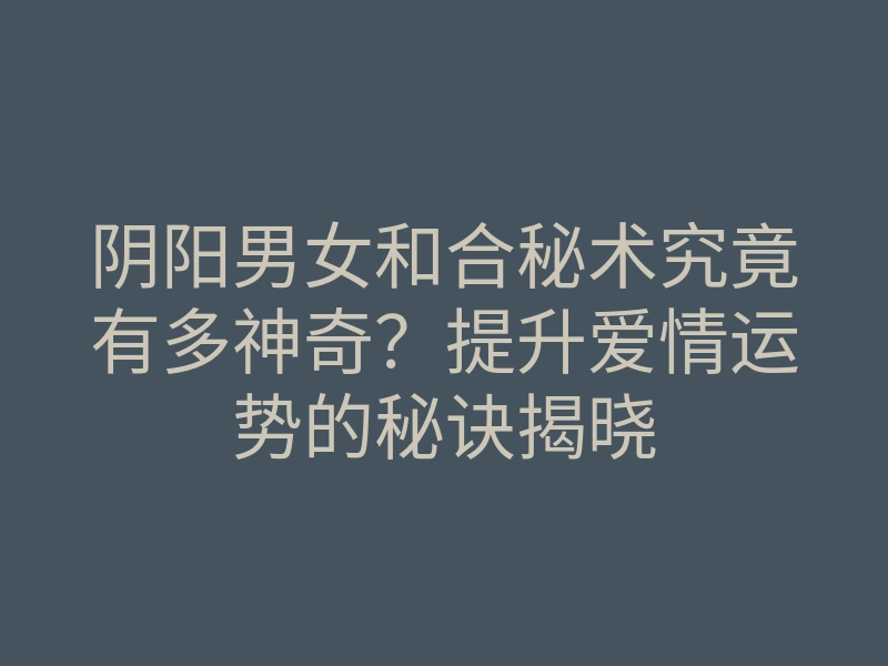 阴阳男女和合秘术究竟有多神奇?提升爱情运势的秘诀揭晓