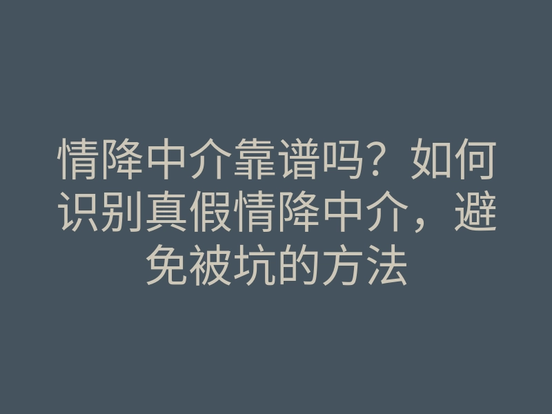 情降中介靠谱吗?如何识别真假情降中介,避免被坑的方法