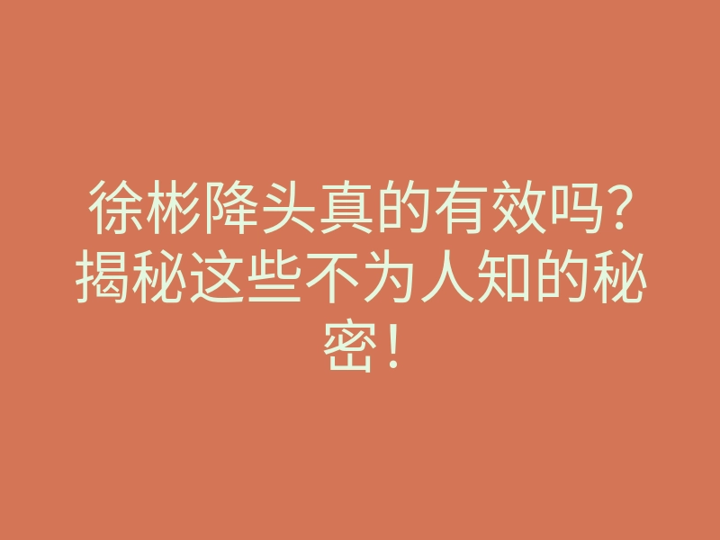 徐彬降头真的有效吗?揭秘这些不为人知的秘密!
