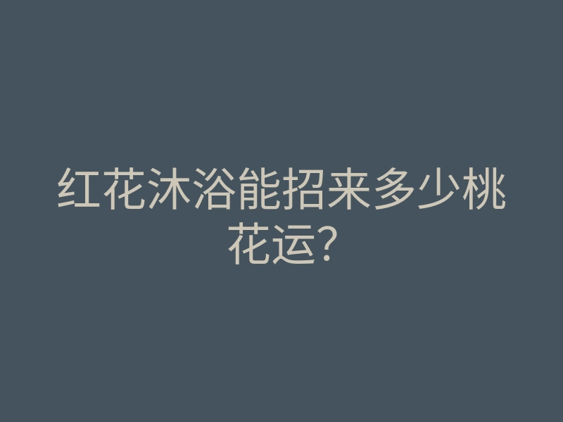 红花沐浴能招来多少桃花运?